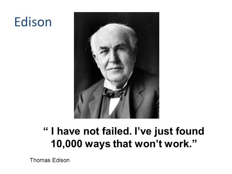 Edison I have not failed. I’ve just found 10,000 ways that won’t work. Thomas Edison