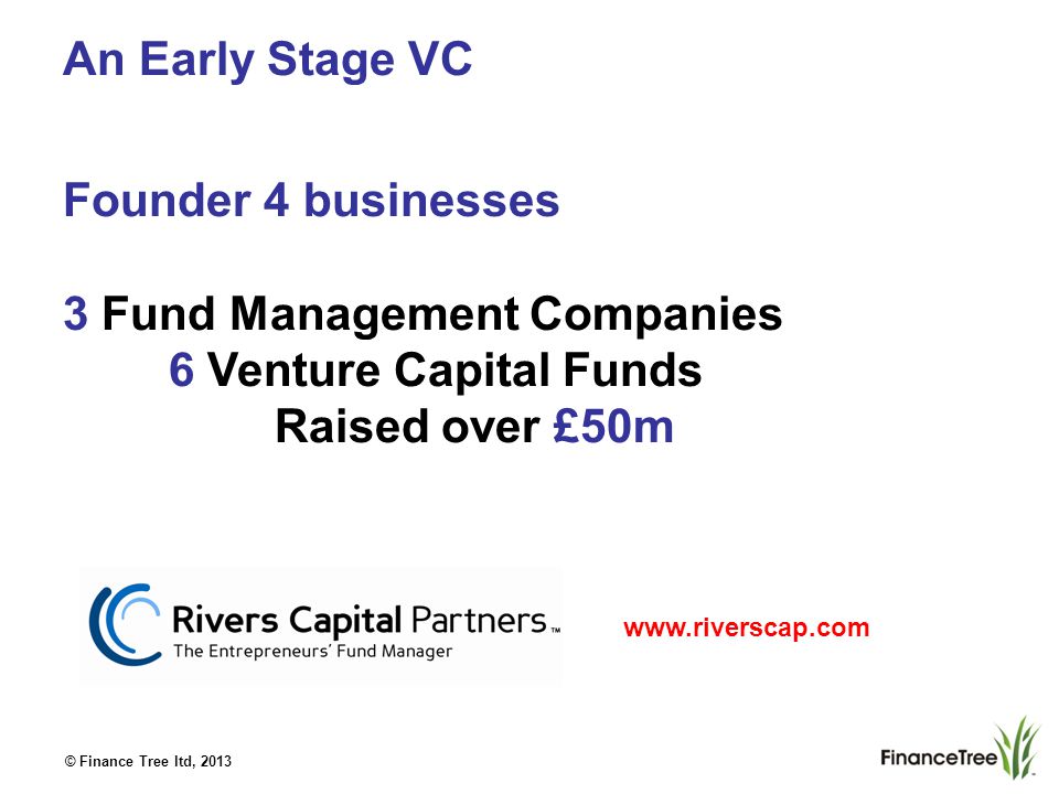 © Finance Tree ltd, 2013 An Early Stage VC Founder 4 businesses 3 Fund Management Companies 6 Venture Capital Funds Raised over £50m