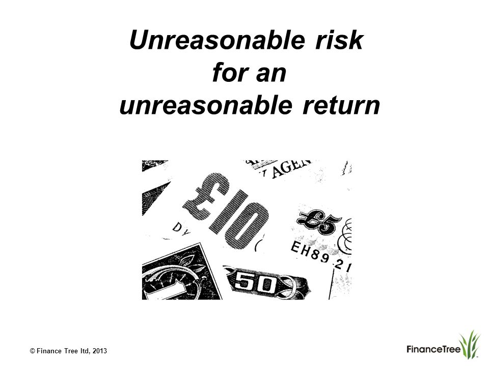 © Finance Tree ltd, 2013 Unreasonable risk for an unreasonable return