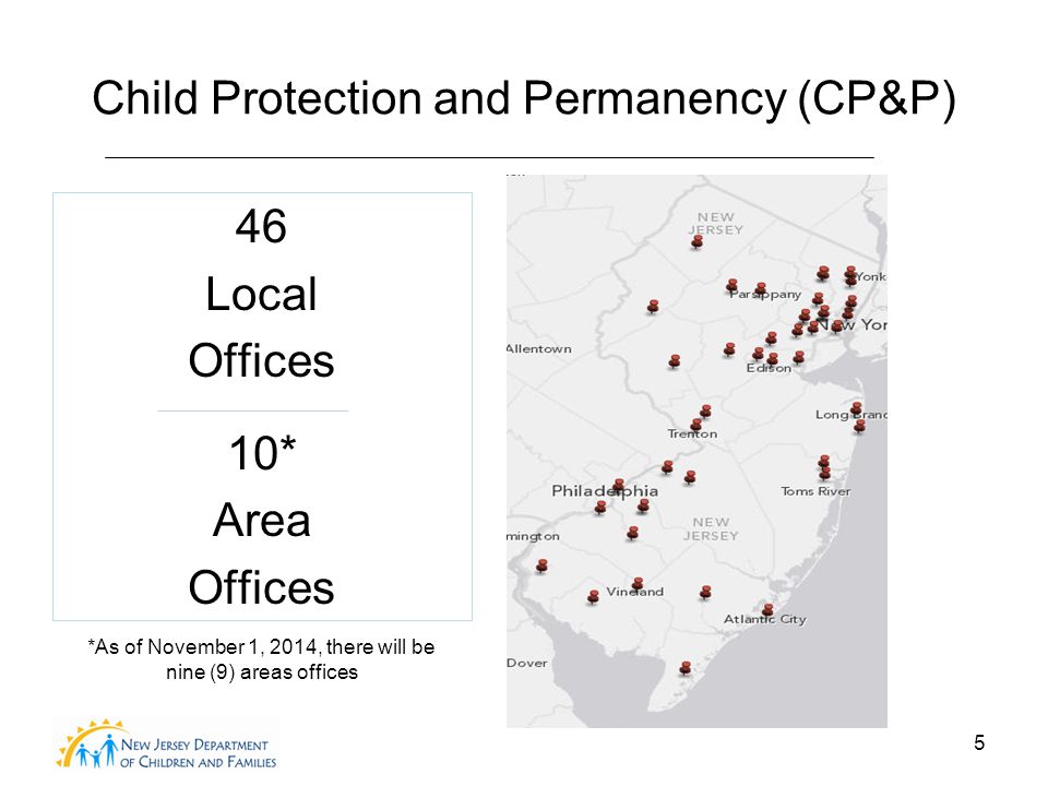 5 Child Protection and Permanency (CP&P) 46 Local Offices 10* Area Offices *As of November 1, 2014, there will be nine (9) areas offices