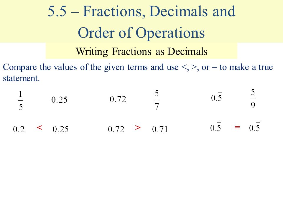 Order of Operations 5.5 – Fractions, Decimals and Writing Fractions as Decimals = Compare the values of the given terms and use, or = to make a true statement.