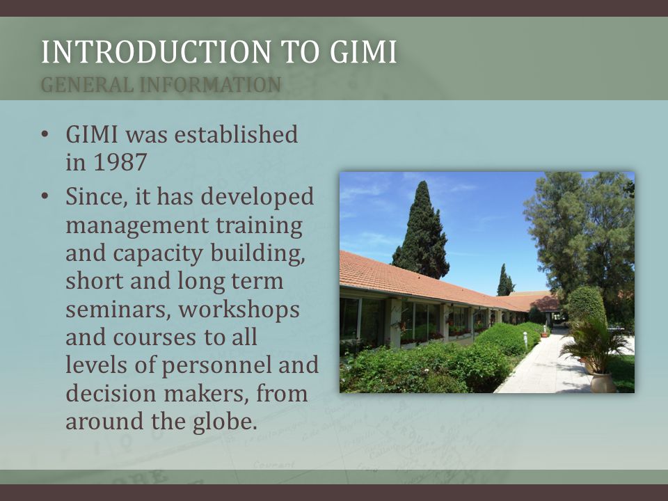 INTRODUCTION TO GIMI GENERAL INFORMATION GIMI was established in 1987 Since, it has developed management training and capacity building, short and long term seminars, workshops and courses to all levels of personnel and decision makers, from around the globe.