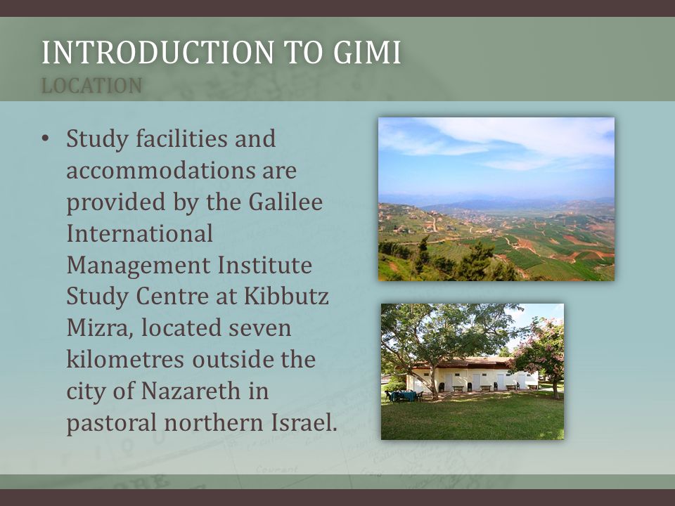 INTRODUCTION TO GIMI LOCATION Study facilities and accommodations are provided by the Galilee International Management Institute Study Centre at Kibbutz Mizra, located seven kilometres outside the city of Nazareth in pastoral northern Israel.