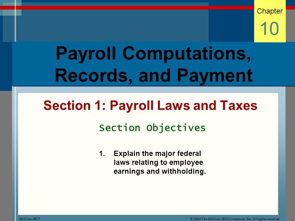 Payroll Computations, Records, and Payment Section 1: Payroll Laws and Taxes Chapter 10 Section Objectives 1.Explain the major federal laws relating to employee earnings and withholding.
