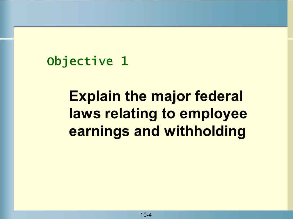 10-4 Objective 1 Explain the major federal laws relating to employee earnings and withholding