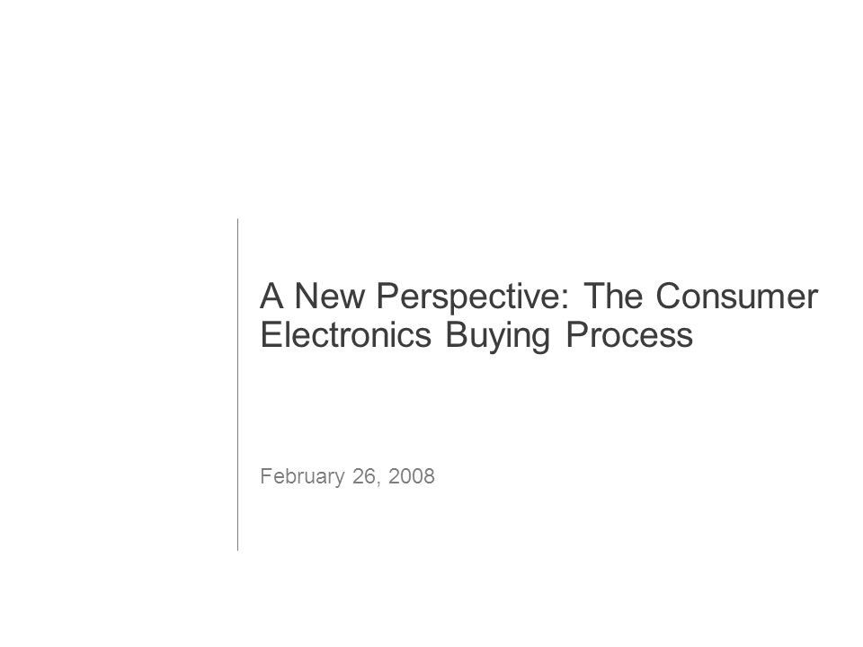 1 A New Perspective: The Consumer Electronics Buying Process February 26, 2008