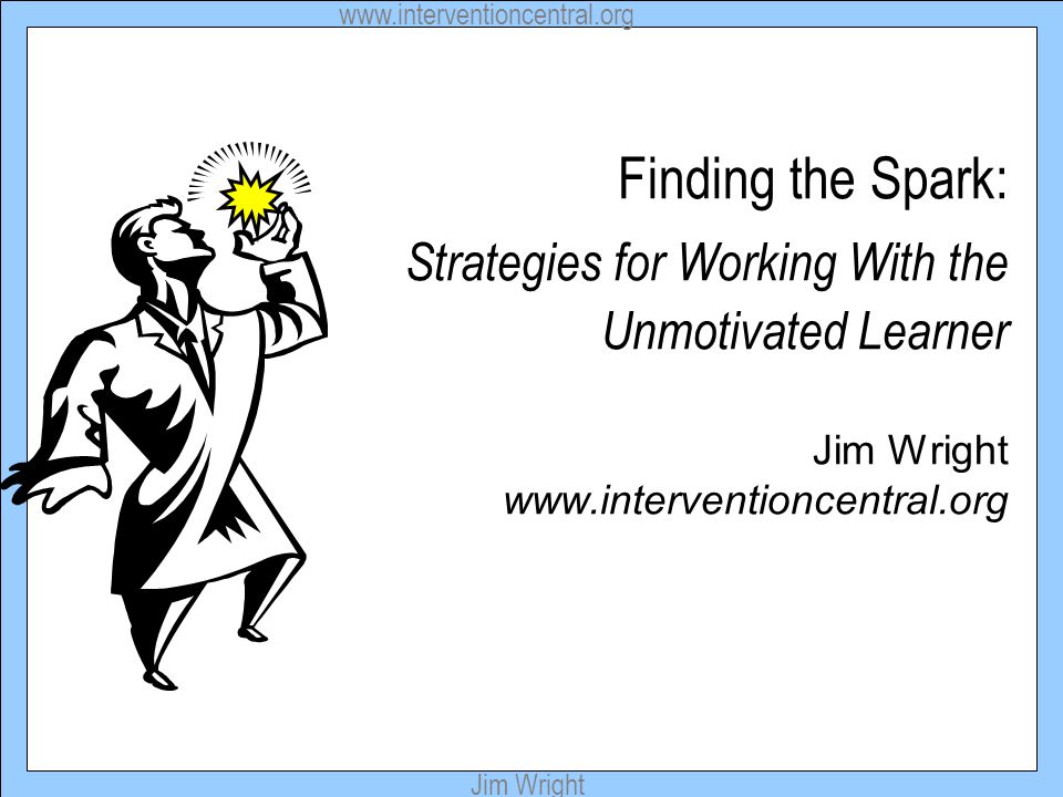 Jim Wright Finding the Spark: Strategies for Working With the Unmotivated Learner Jim Wright