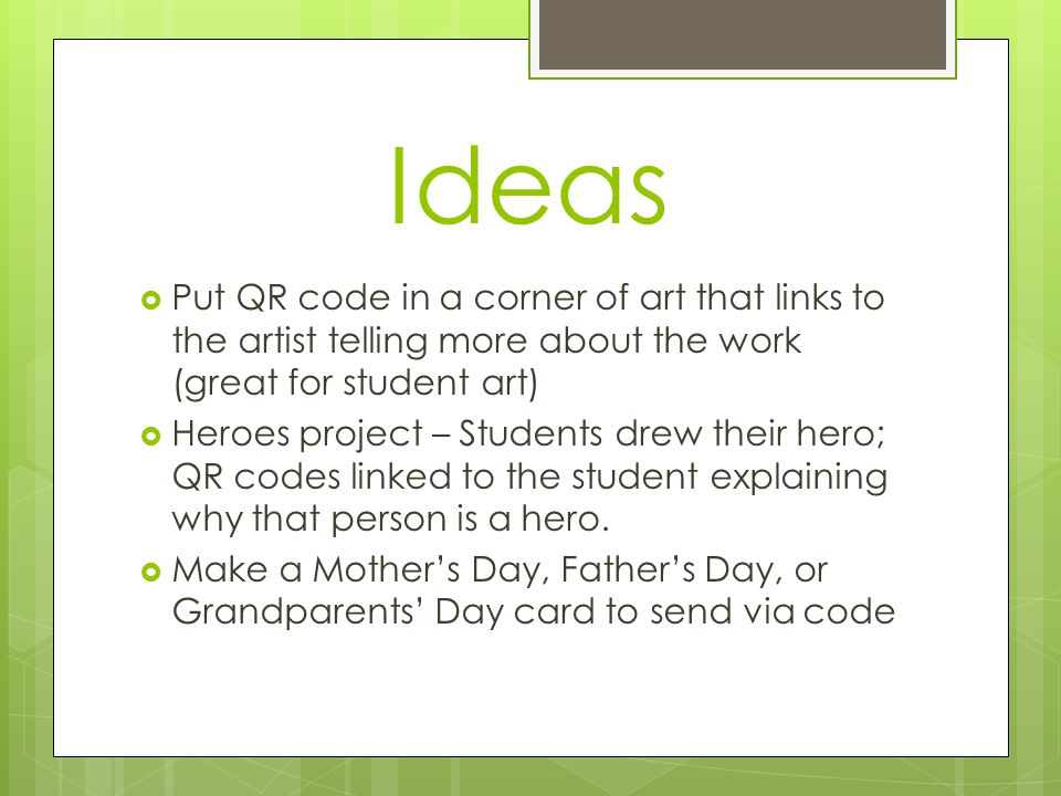 Ideas  Put QR code in a corner of art that links to the artist telling more about the work (great for student art)  Heroes project – Students drew their hero; QR codes linked to the student explaining why that person is a hero.