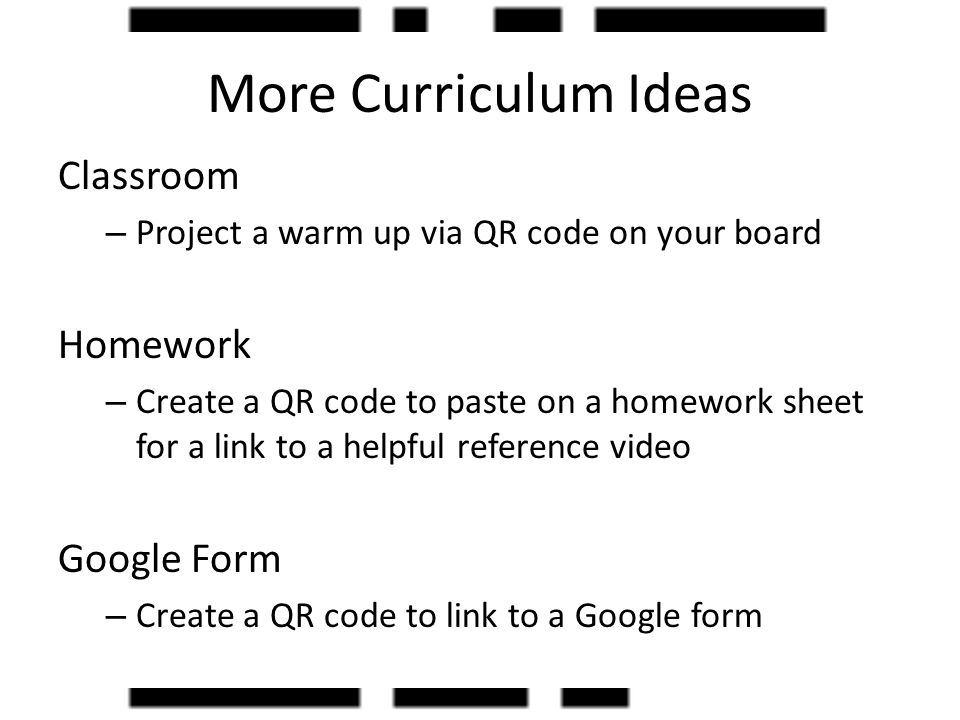 Classroom – Project a warm up via QR code on your board Homework – Create a QR code to paste on a homework sheet for a link to a helpful reference video Google Form – Create a QR code to link to a Google form