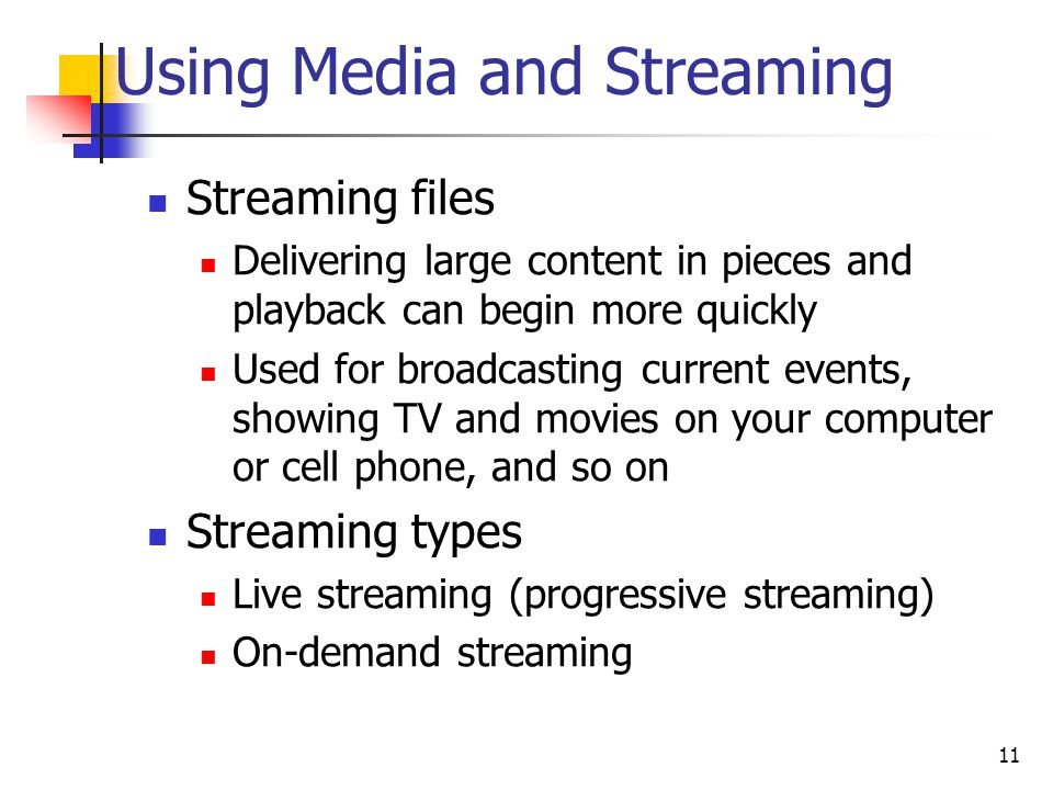 Using Media and Streaming Streaming files Delivering large content in pieces and playback can begin more quickly Used for broadcasting current events, showing TV and movies on your computer or cell phone, and so on Streaming types Live streaming (progressive streaming) On-demand streaming 11