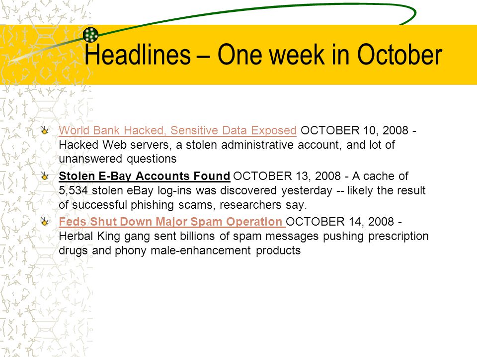 Headlines – One week in October World Bank Hacked, Sensitive Data ExposedWorld Bank Hacked, Sensitive Data Exposed OCTOBER 10, Hacked Web servers, a stolen administrative account, and lot of unanswered questions Stolen E-Bay Accounts Found OCTOBER 13, A cache of 5,534 stolen eBay log-ins was discovered yesterday -- likely the result of successful phishing scams, researchers say.