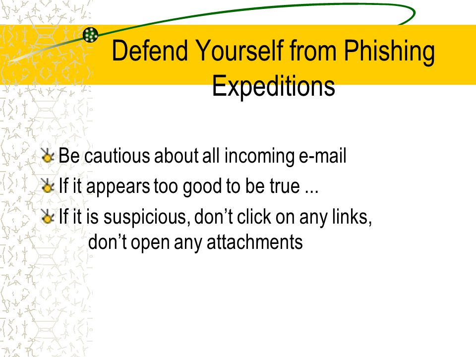 Defend Yourself from Phishing Expeditions Be cautious about all incoming  If it appears too good to be true...