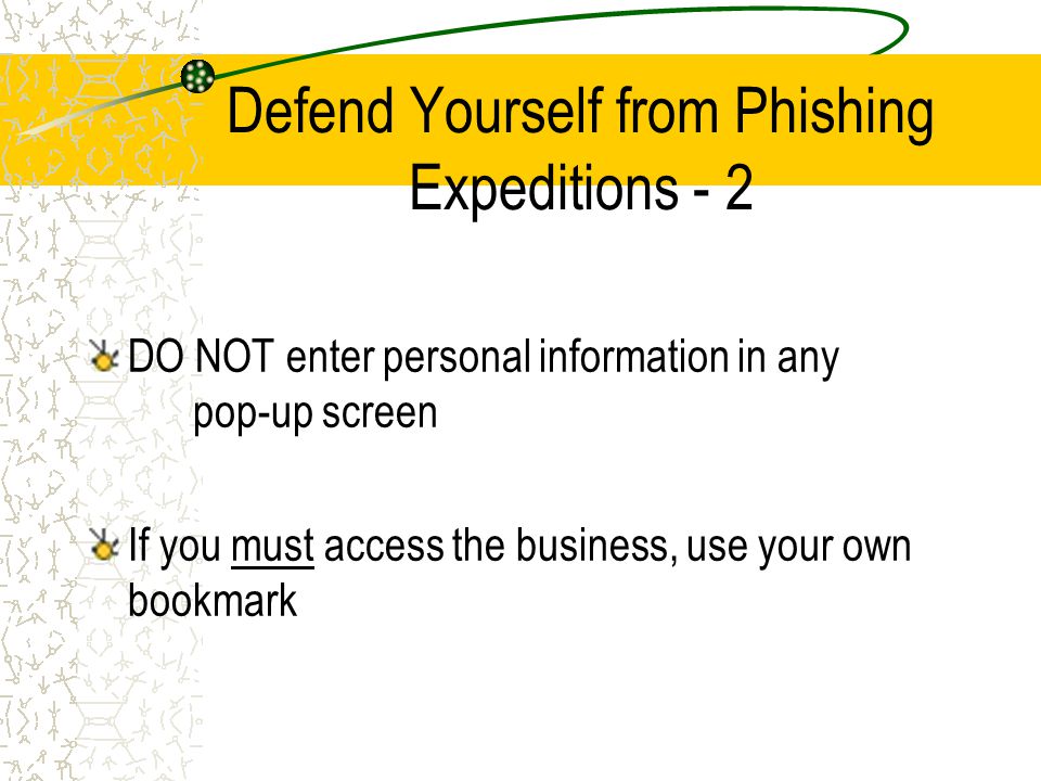Defend Yourself from Phishing Expeditions - 2 DO NOT enter personal information in any pop-up screen If you must access the business, use your own bookmark
