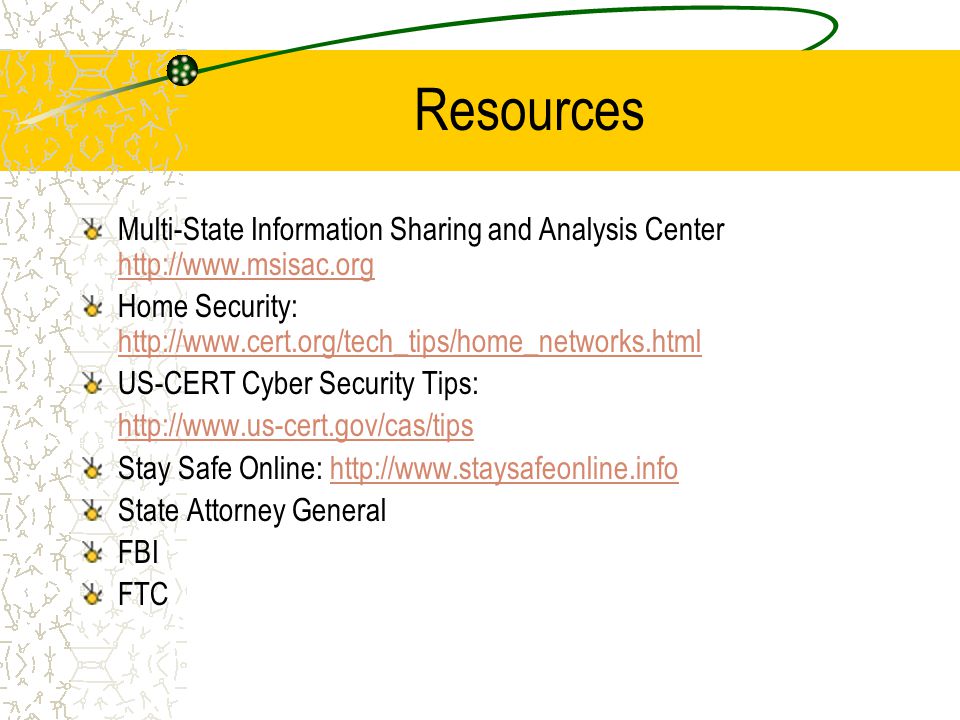 Resources Multi-State Information Sharing and Analysis Center     Home Security:     US-CERT Cyber Security Tips:   Stay Safe Online:   State Attorney General FBI FTC