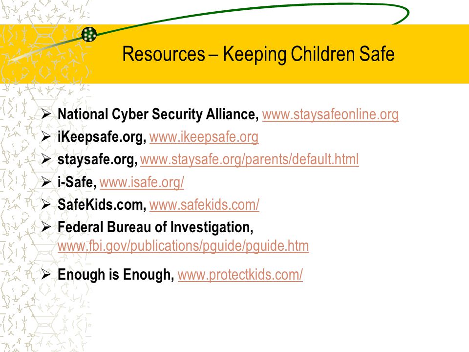 Resources – Keeping Children Safe  National Cyber Security Alliance,      iKeepsafe.org,    staysafe.org,      i-Safe,      SafeKids.com,      Federal Bureau of Investigation,      Enough is Enough,