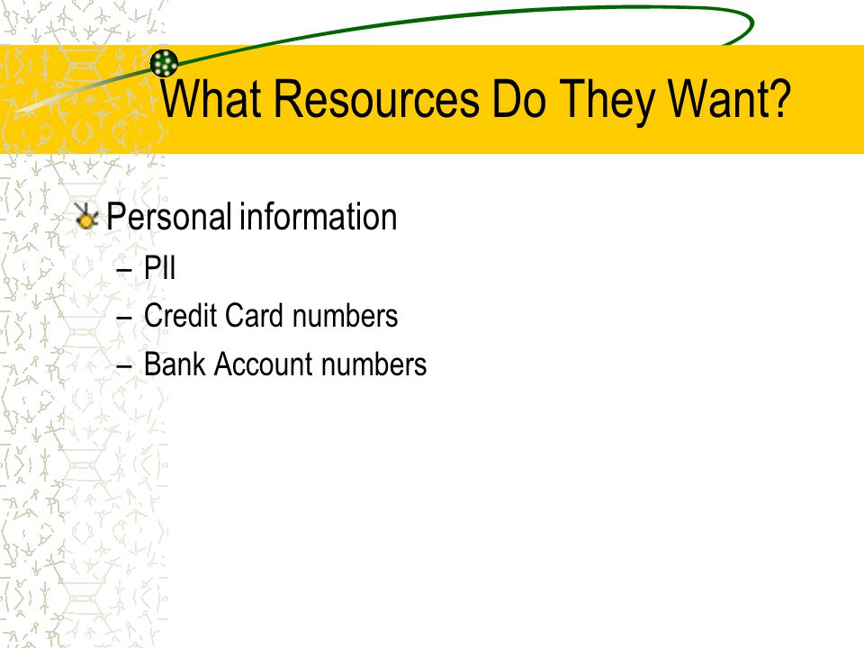 What Resources Do They Want Personal information –PII –Credit Card numbers –Bank Account numbers