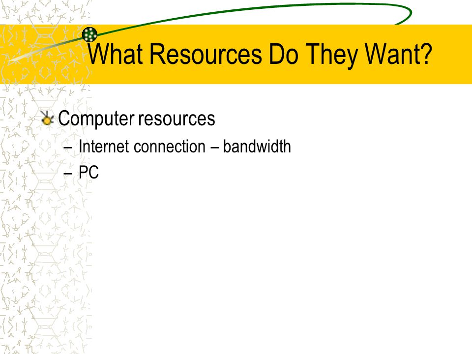 What Resources Do They Want Computer resources –Internet connection – bandwidth –PC