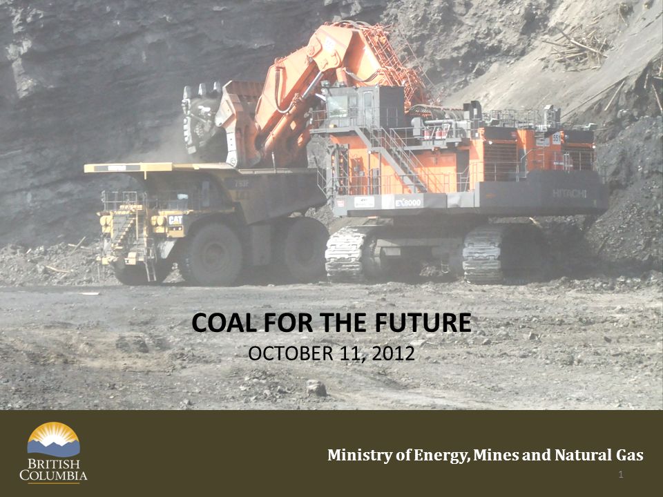 COAL FOR THE FUTURE OCTOBER 11, 2012 Ministry of Energy, Mines and Natural Gas 1