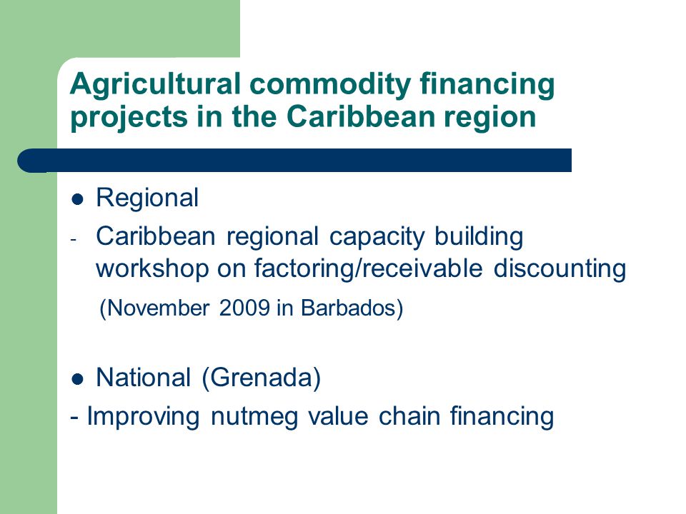 Agricultural commodity financing projects in the Caribbean region Regional - Caribbean regional capacity building workshop on factoring/receivable discounting (November 2009 in Barbados) National (Grenada) - Improving nutmeg value chain financing