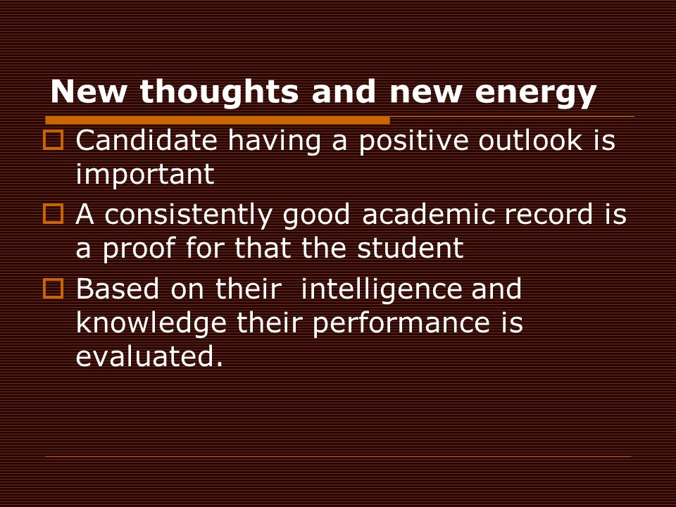 New thoughts and new energy  Candidate having a positive outlook is important  A consistently good academic record is a proof for that the student  Based on their intelligence and knowledge their performance is evaluated.