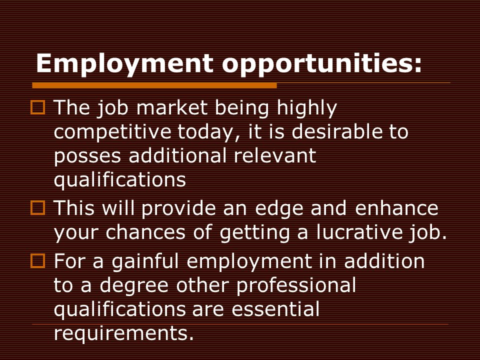 Employment opportunities:  The job market being highly competitive today, it is desirable to posses additional relevant qualifications  This will provide an edge and enhance your chances of getting a lucrative job.