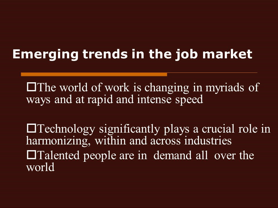 Emerging trends in the job market  The world of work is changing in myriads of ways and at rapid and intense speed  Technology significantly plays a crucial role in harmonizing, within and across industries  Talented people are in demand all over the world