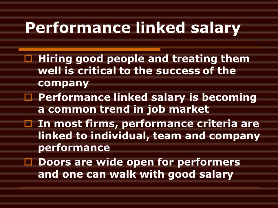 Performance linked salary  Hiring good people and treating them well is critical to the success of the company  Performance linked salary is becoming a common trend in job market  In most firms, performance criteria are linked to individual, team and company performance  Doors are wide open for performers and one can walk with good salary