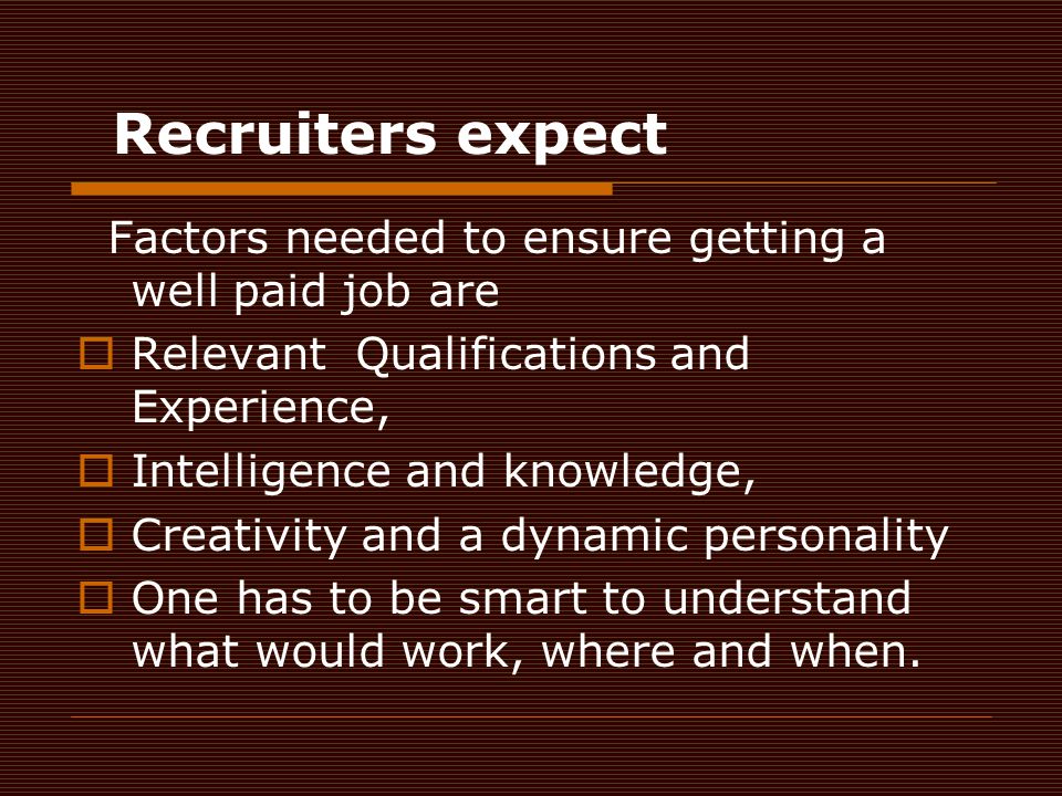 Recruiters expect Factors needed to ensure getting a well paid job are  Relevant Qualifications and Experience,  Intelligence and knowledge,  Creativity and a dynamic personality  One has to be smart to understand what would work, where and when.