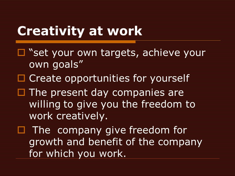 Creativity at work  set your own targets, achieve your own goals  Create opportunities for yourself  The present day companies are willing to give you the freedom to work creatively.