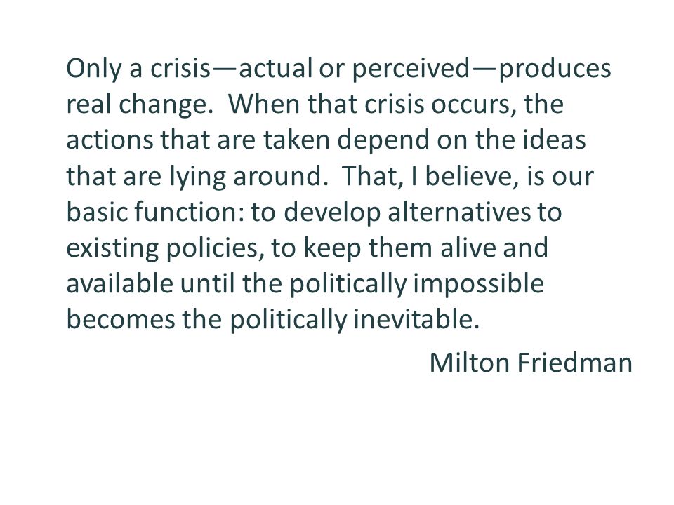 Only a crisis—actual or perceived—produces real change.