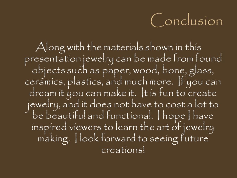 Conclusion Along with the materials shown in this presentation jewelry can be made from found objects such as paper, wood, bone, glass, ceramics, plastics, and much more.