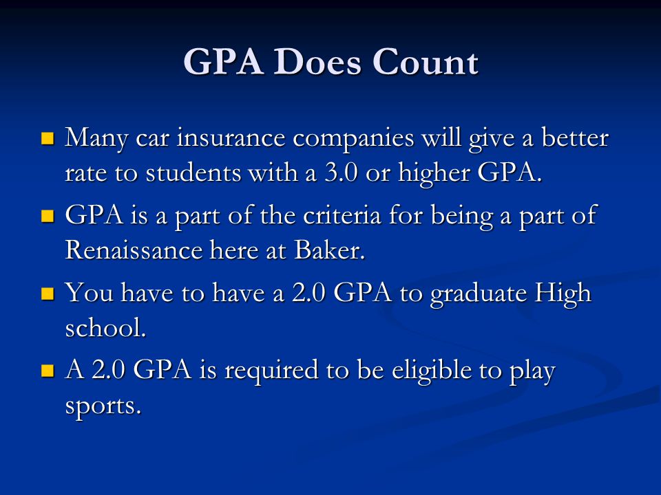 GPA Does Count Many car insurance companies will give a better rate to students with a 3.0 or higher GPA.