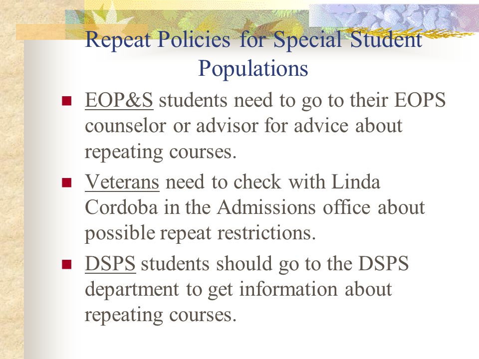 Repeat Policies for Special Student Populations EOP&S students need to go to their EOPS counselor or advisor for advice about repeating courses.