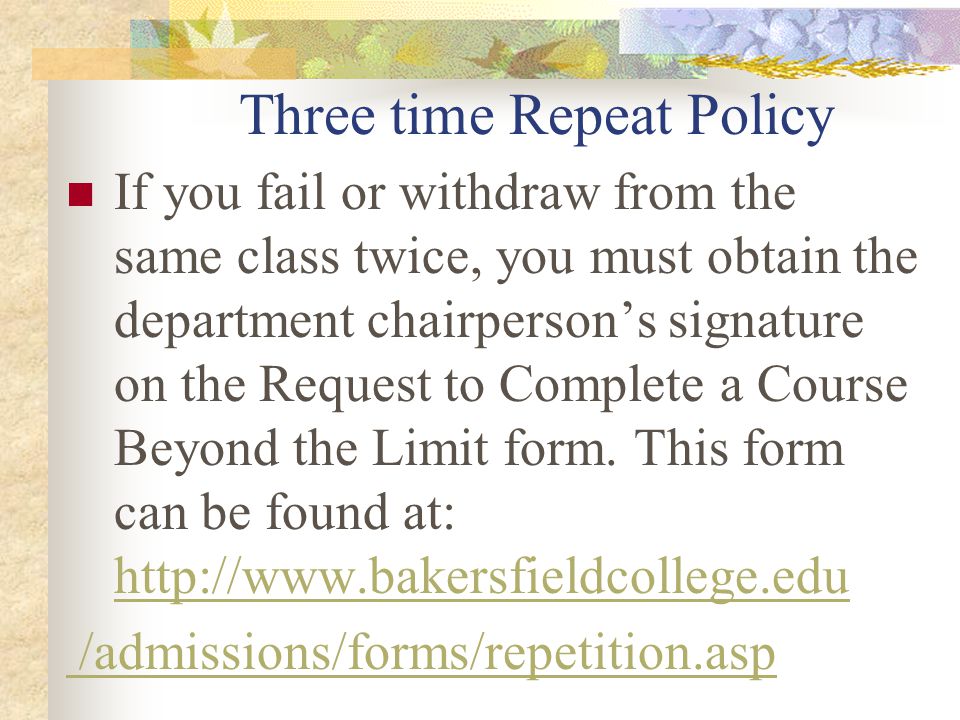 Three time Repeat Policy If you fail or withdraw from the same class twice, you must obtain the department chairperson’s signature on the Request to Complete a Course Beyond the Limit form.