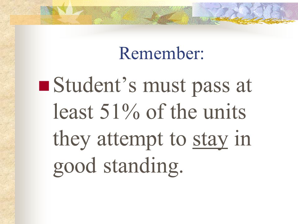 Remember: Student’s must pass at least 51% of the units they attempt to stay in good standing.