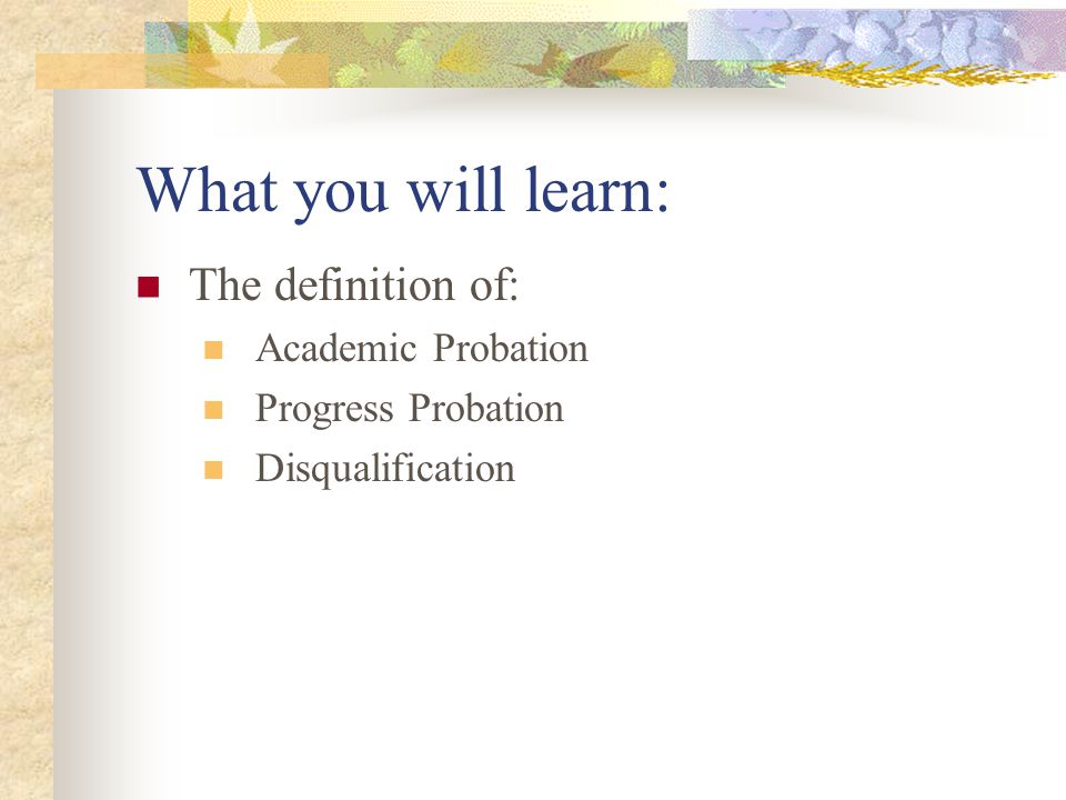 What you will learn: The definition of: Academic Probation Progress Probation Disqualification