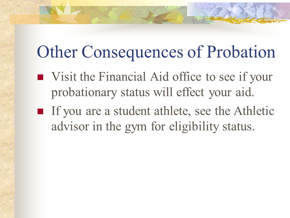 Other Consequences of Probation Visit the Financial Aid office to see if your probationary status will effect your aid.