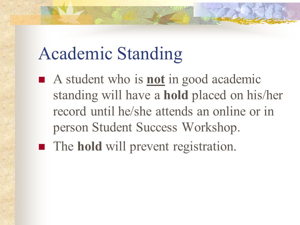 Academic Standing A student who is not in good academic standing will have a hold placed on his/her record until he/she attends an online or in person Student Success Workshop.