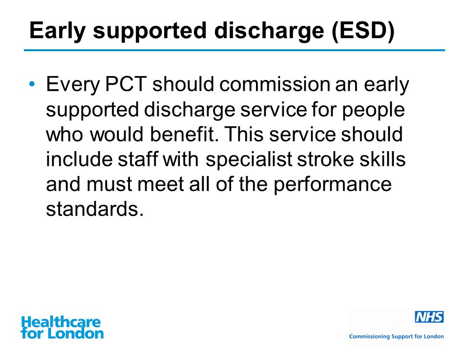 Early supported discharge (ESD) Every PCT should commission an early supported discharge service for people who would benefit.