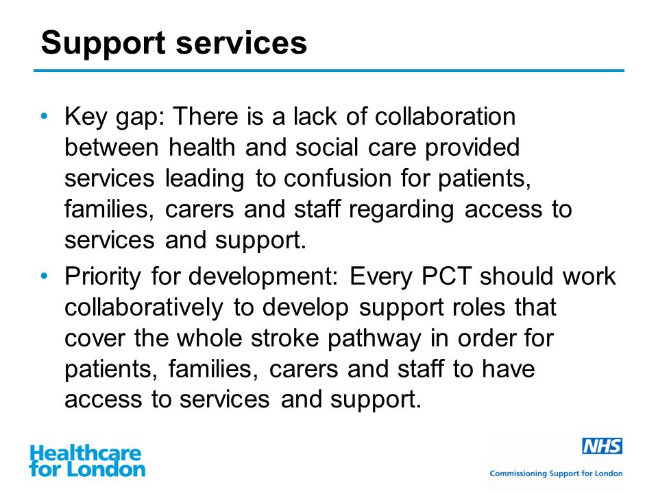 Support services Key gap: There is a lack of collaboration between health and social care provided services leading to confusion for patients, families, carers and staff regarding access to services and support.