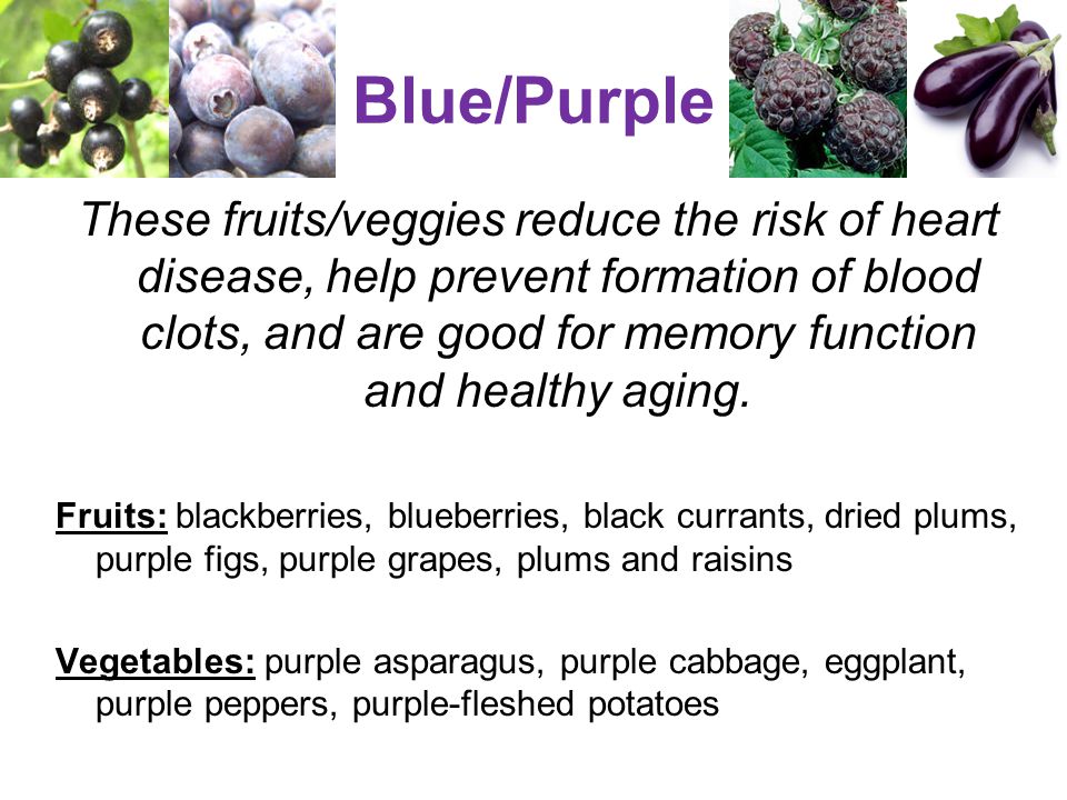 Blue/Purple These fruits/veggies reduce the risk of heart disease, help prevent formation of blood clots, and are good for memory function and healthy aging.