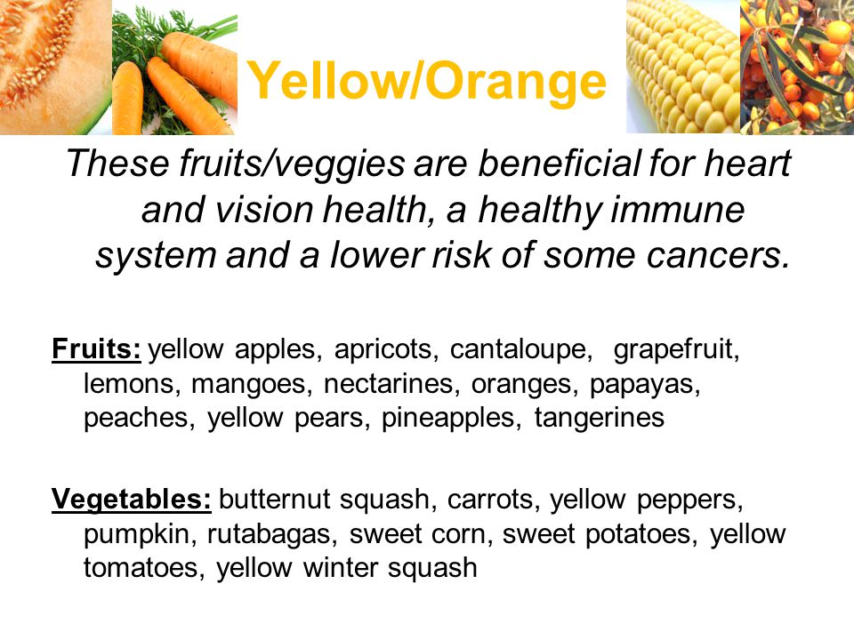 Yellow/Orange These fruits/veggies are beneficial for heart and vision health, a healthy immune system and a lower risk of some cancers.