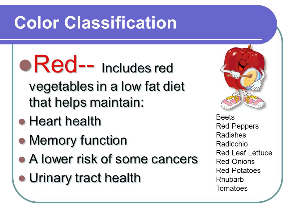 Color Classification Red-- Includes red vegetables in a low fat diet that helps maintain: Heart health Memory function A lower risk of some cancers Urinary tract health Red-- Includes red vegetables in a low fat diet that helps maintain: Heart health Memory function A lower risk of some cancers Urinary tract health Beets Red Peppers Radishes Radicchio Red Leaf Lettuce Red Onions Red Potatoes Rhubarb Tomatoes