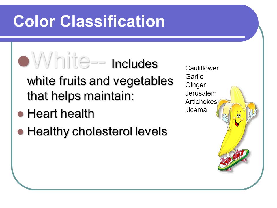 Color Classification White-- Includes white fruits and vegetables that helps maintain: White-- Includes white fruits and vegetables that helps maintain: Heart health Heart health Healthy cholesterol levels Healthy cholesterol levels Cauliflower Garlic Ginger Jerusalem Artichokes Jicama