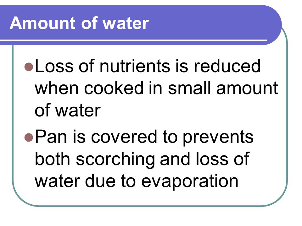 Amount of water Loss of nutrients is reduced when cooked in small amount of water Pan is covered to prevents both scorching and loss of water due to evaporation