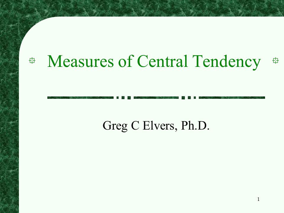 1 Measures of Central Tendency Greg C Elvers, Ph.D.