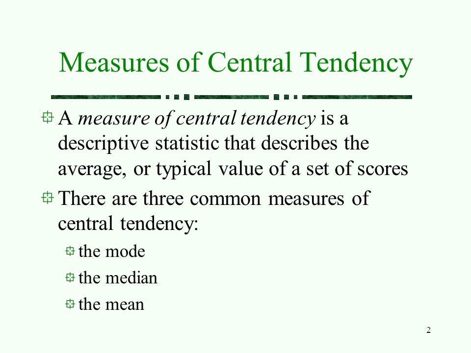 2 Measures of Central Tendency A measure of central tendency is a descriptive statistic that describes the average, or typical value of a set of scores There are three common measures of central tendency: the mode the median the mean