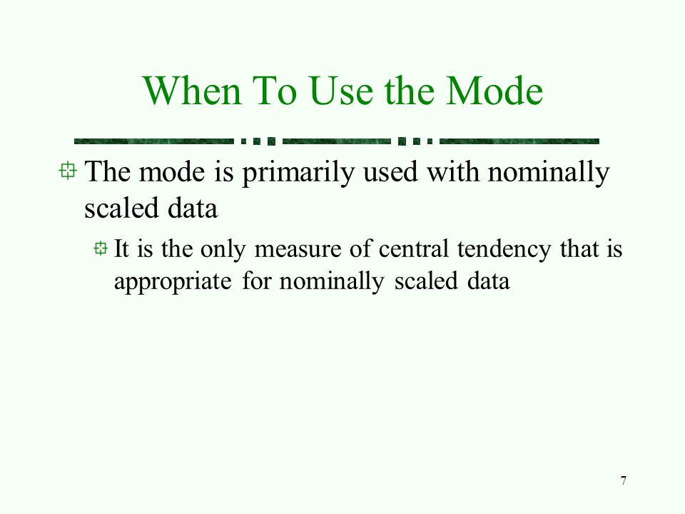 7 When To Use the Mode The mode is primarily used with nominally scaled data It is the only measure of central tendency that is appropriate for nominally scaled data