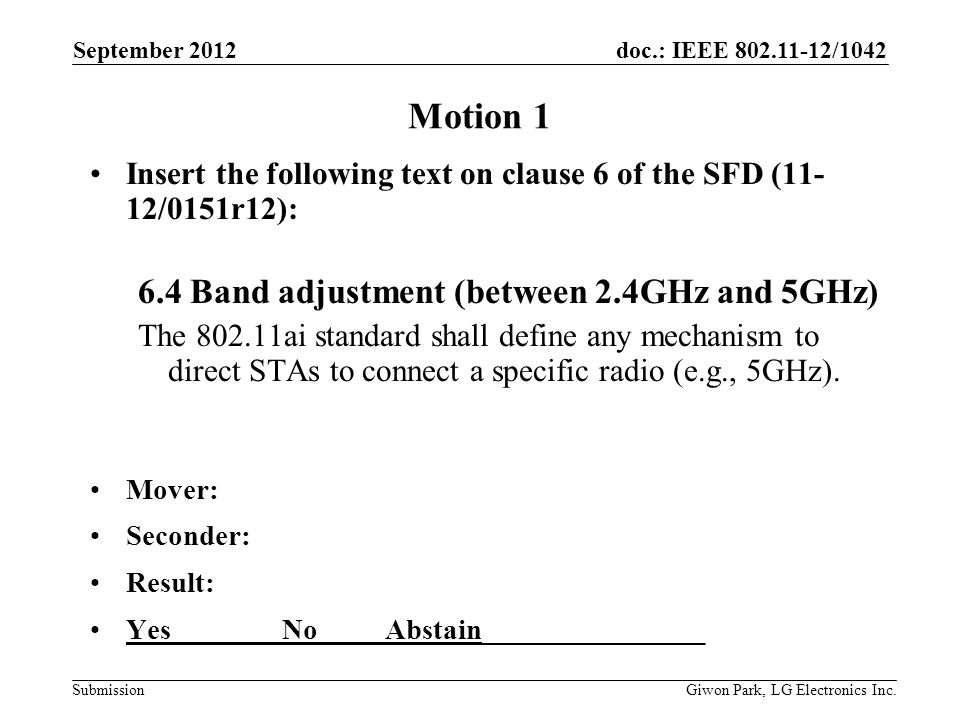 doc.: IEEE /1042 Submission Motion 1 Insert the following text on clause 6 of the SFD (11- 12/0151r12): 6.4 Band adjustment (between 2.4GHz and 5GHz) The ai standard shall define any mechanism to direct STAs to connect a specific radio (e.g., 5GHz).