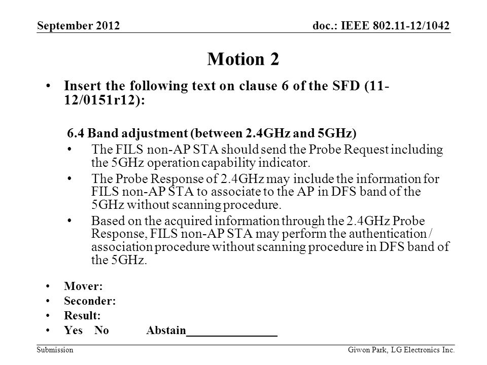 doc.: IEEE /1042 Submission Motion 2 Insert the following text on clause 6 of the SFD (11- 12/0151r12): 6.4 Band adjustment (between 2.4GHz and 5GHz) The FILS non-AP STA should send the Probe Request including the 5GHz operation capability indicator.